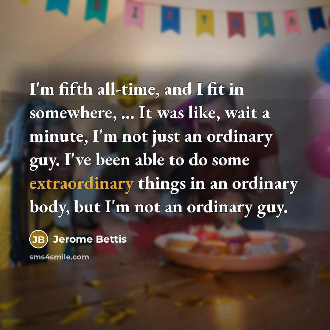 “I'm fifth all-time, and I fit in somewhere, ... It was like, wait a minute, I'm not just an ordinary guy. I've been able to do some extraordinary things in an ordinary body, but I'm not an ordinary guy.” quote by Jerome Bettis