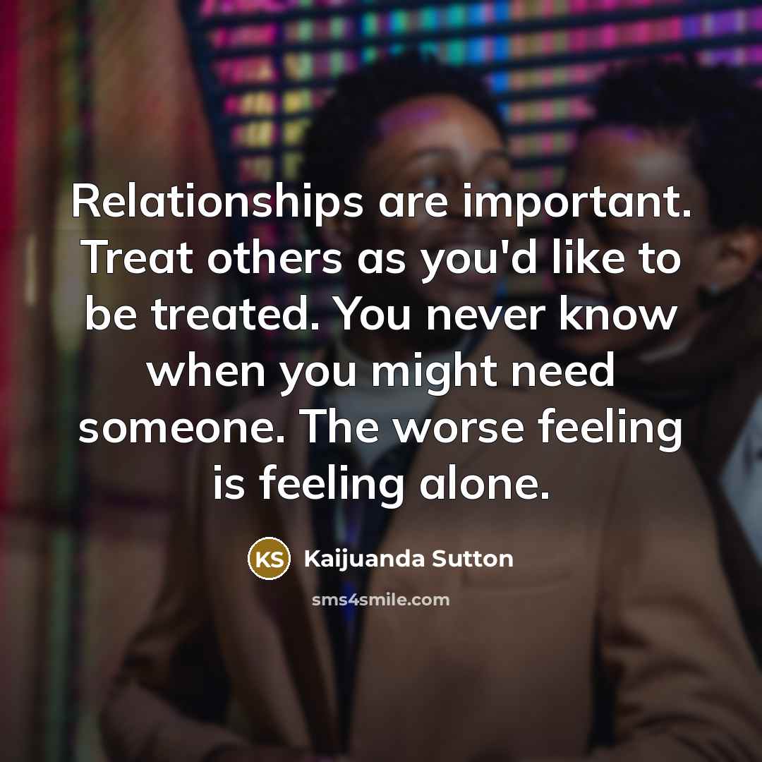 “Relationships are important. Treat others as you'd like to be…” quote by Kaijuanda Sutton
