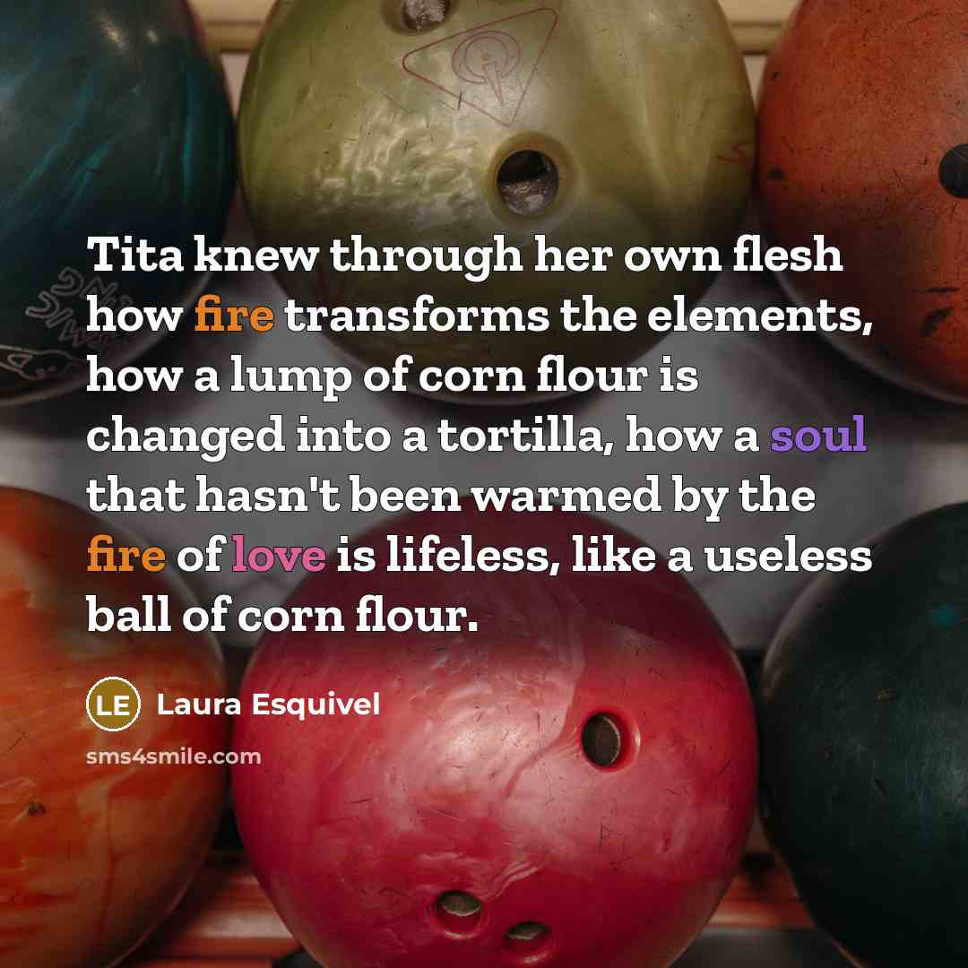 “Tita knew through her own flesh how fire transforms the…” quote by Laura Esquivel
