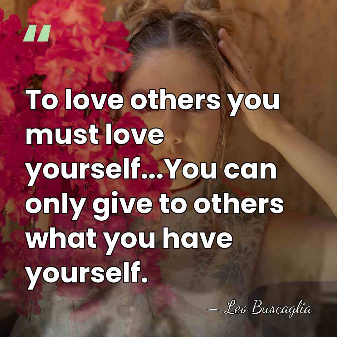 To love others you must love yourself...You can only give to others&hellip; - Leo Buscaglia