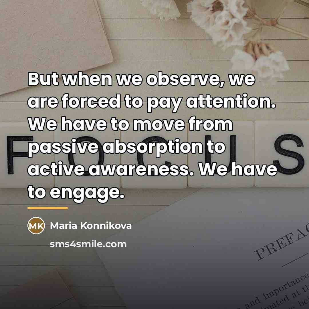 “But when we observe, we are forced to pay attention.…” quote by Maria Konnikova