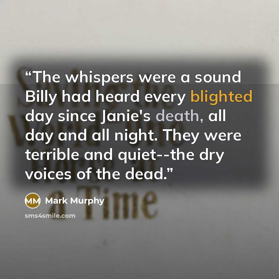 “The whispers were a sound Billy had heard every blighted day since Janie's death, all day and all night. They were terrible and quiet--the dry voices of the dead.” quote by Mark Murphy