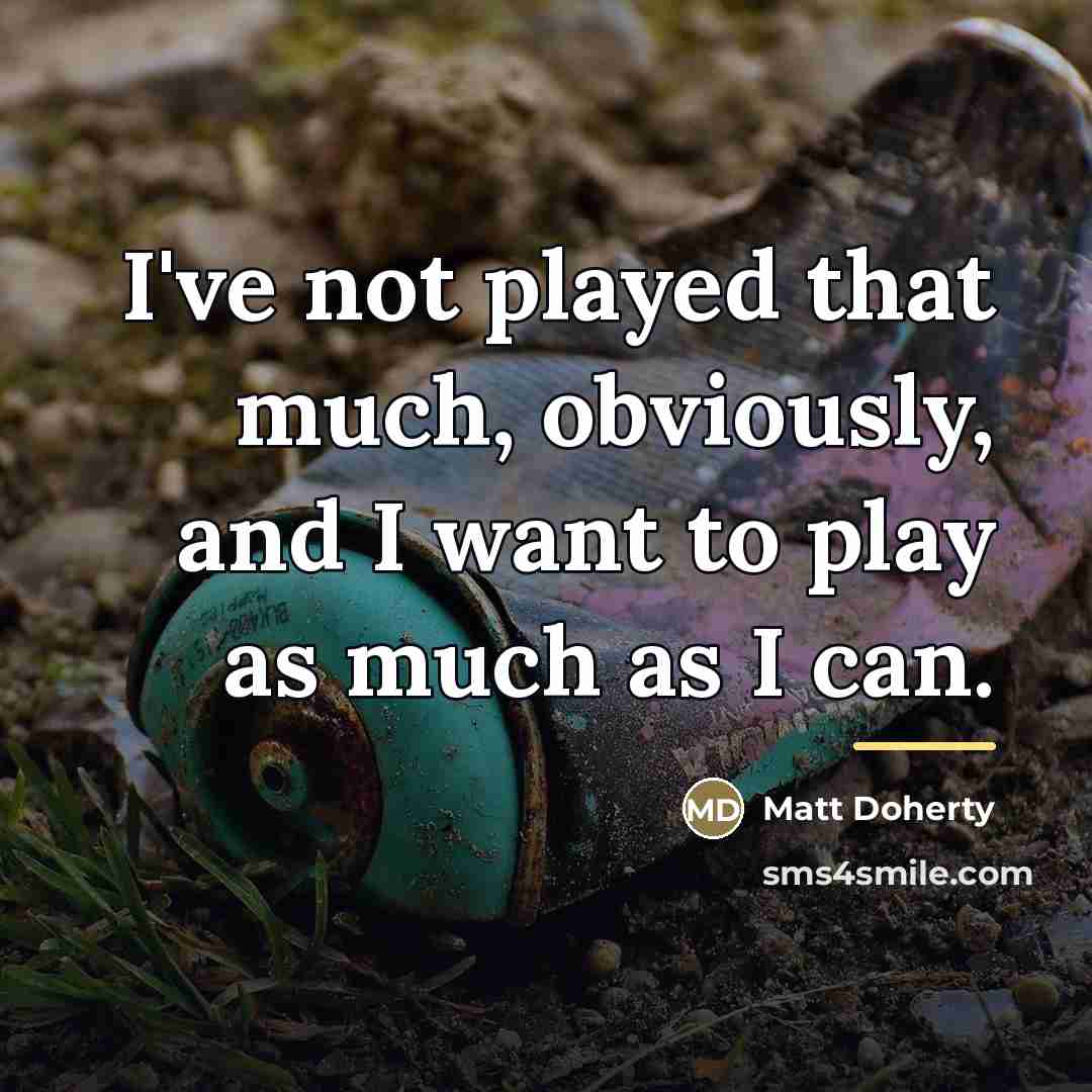 “I've not played that much, obviously, and I want to…” quote by Matt Doherty