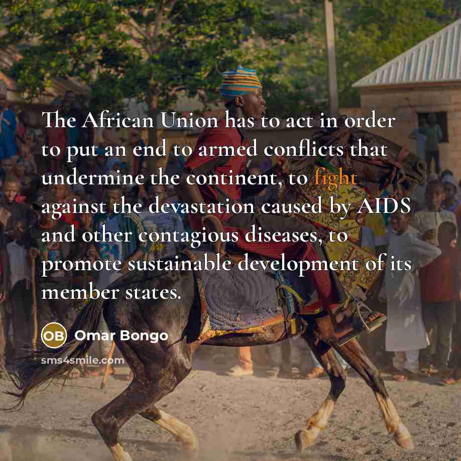 “The African Union has to act in order to put an end to armed conflicts that undermine the continent, to fight against the devastation caused by AIDS and other contagious diseases, to promote sustainable development of its member states.” quote by Omar Bongo