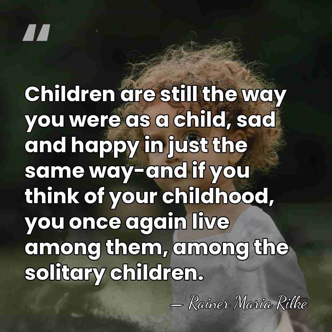 Children are still the way you were as a child, sad and&hellip; - Rainer Maria Rilke
