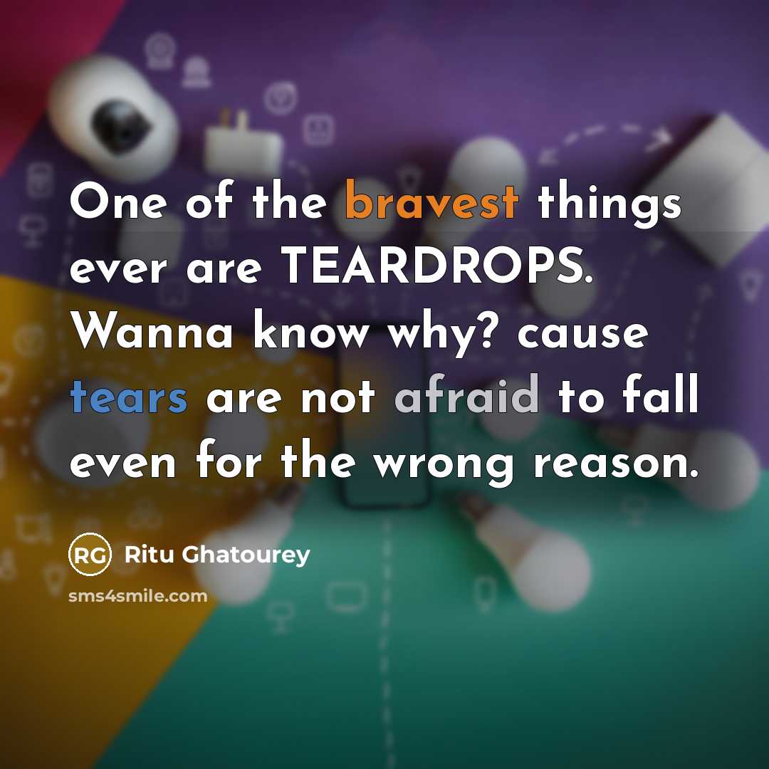 “One of the bravest things ever are TEARDROPS. Wanna know why? cause tears are not afraid to fall even for the wrong reason.” quote by Ritu Ghatourey