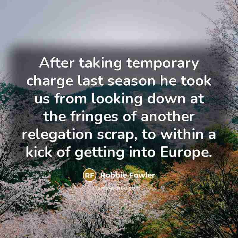 “After taking temporary charge last season he took us from…” quote by Robbie Fowler
