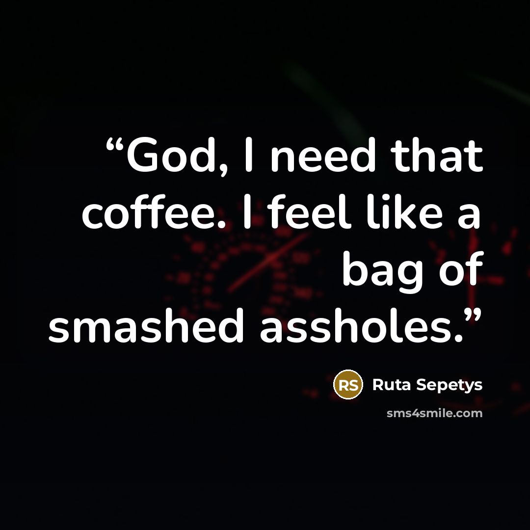 “God, I need that coffee. I feel like a bag of smashed assholes.” quote by Ruta Sepetys