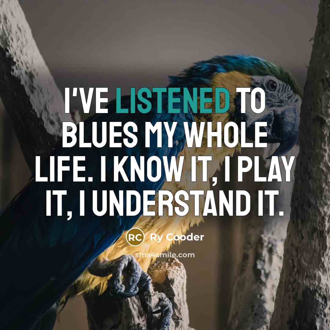 “I've listened to blues my whole life. I know it,…” quote by Ry Cooder