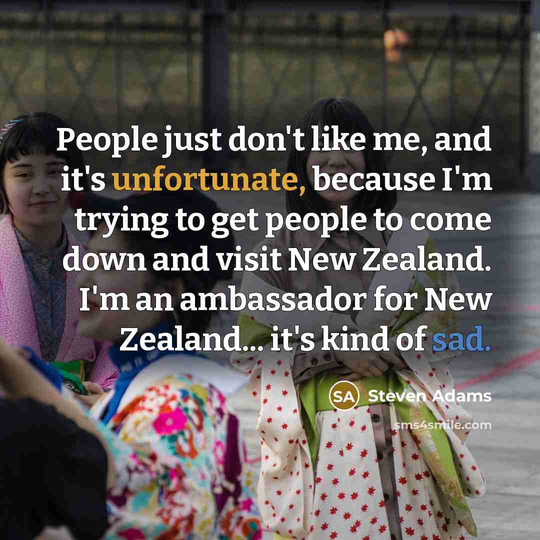 “People just don't like me, and it's unfortunate, because I'm trying to get people to come down and visit New Zealand. I'm an ambassador for New Zealand... it's kind of sad.” quote by Steven Adams