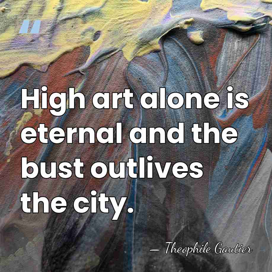 High art alone is eternal and the bust outlives the city. - Theophile Gautier