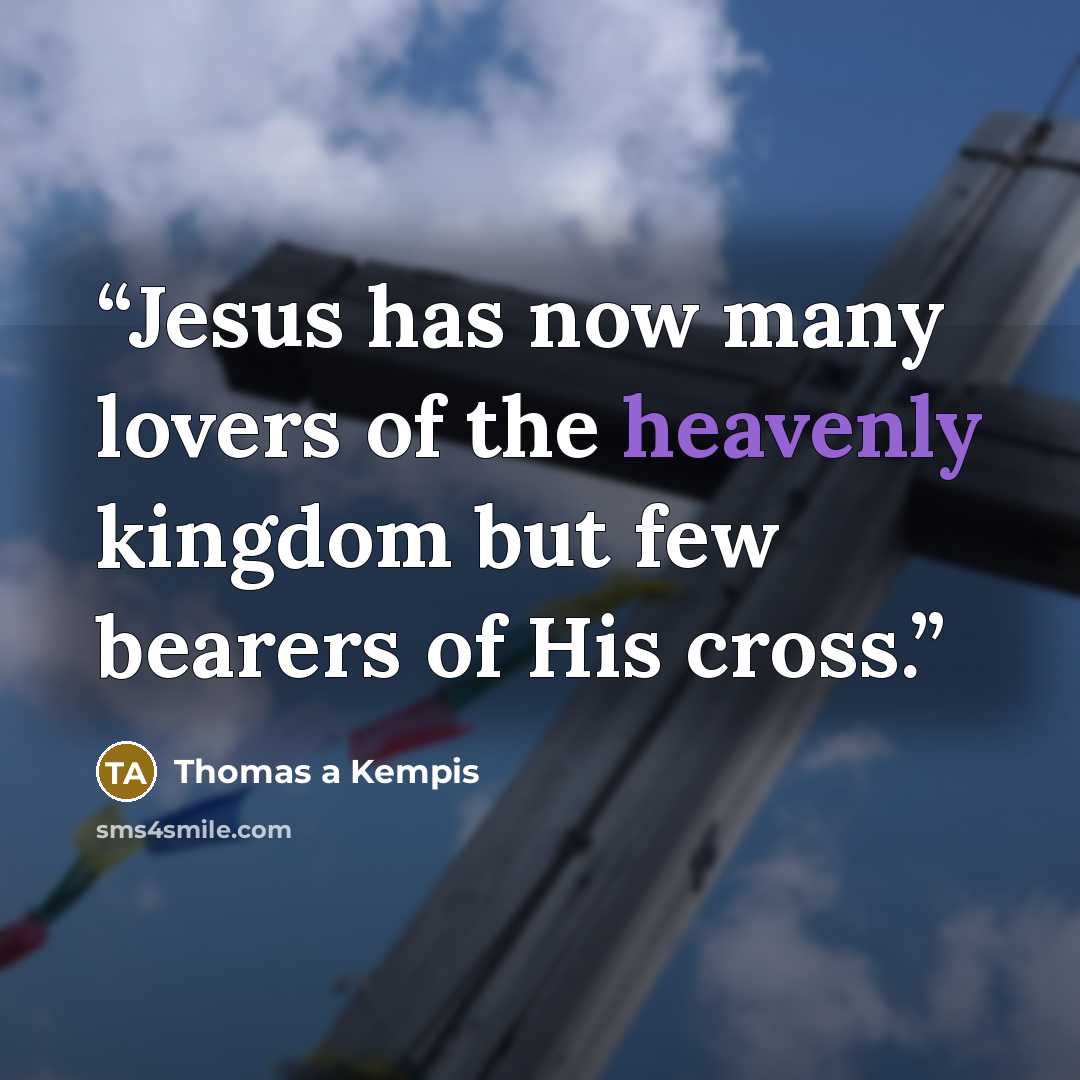 “Jesus has now many lovers of the heavenly kingdom but few bearers of His cross.” quote by Thomas à Kempis
