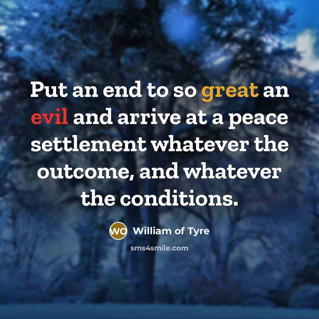 “Put an end to so great an evil and arrive at a peace settlement whatever the outcome, and whatever the conditions.” quote by William of Tyre