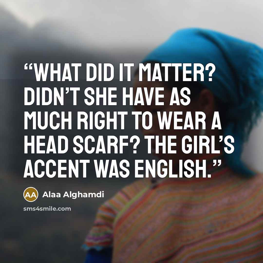 “What did it matter? Didn’t she have as much right to wear a head scarf? The girl’s accent was English.” quote by Alaa Alghamdi
