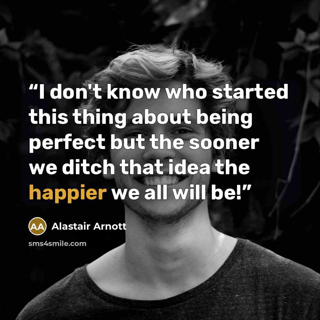 “I don't know who started this thing about being perfect but the sooner we ditch that idea the happier we all will be!” quote by Alastair Arnott