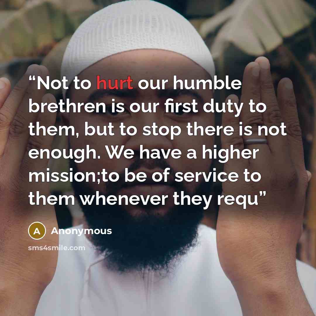 “Not to hurt our humble brethren is our first duty to them, but to stop there is not enough. We have a higher mission;to be of service to them whenever they requ” quote by Anonymous
