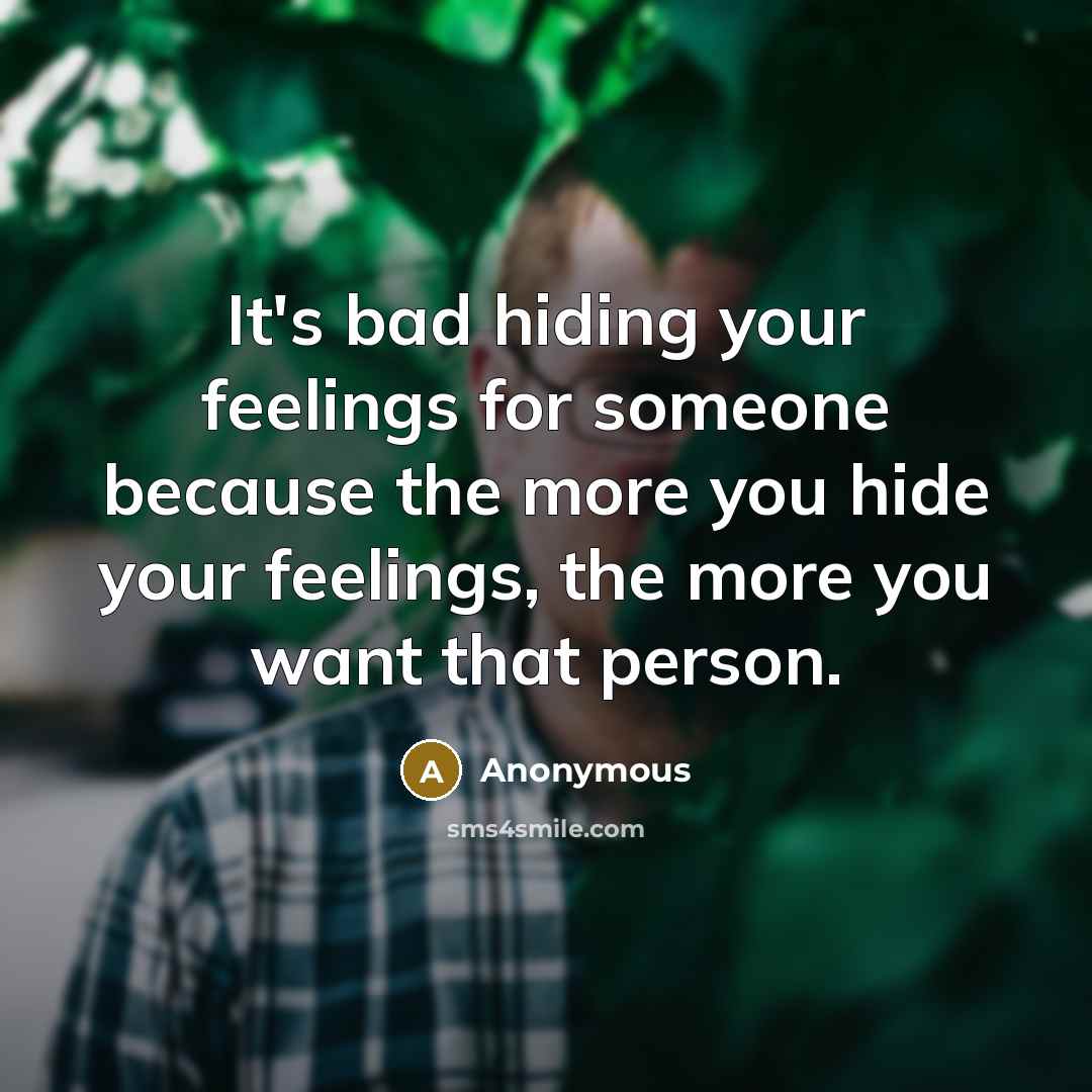 “It's bad hiding your feelings for someone because the more you hide your feelings, the more you want that person.” quote by Anonymous