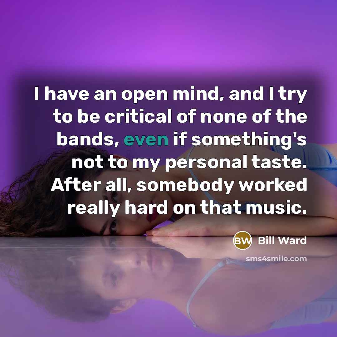 “I have an open mind, and I try to be critical of none of the bands, even if something's not to my personal taste. After all, somebody worked really hard on that music.” quote by Bill Ward