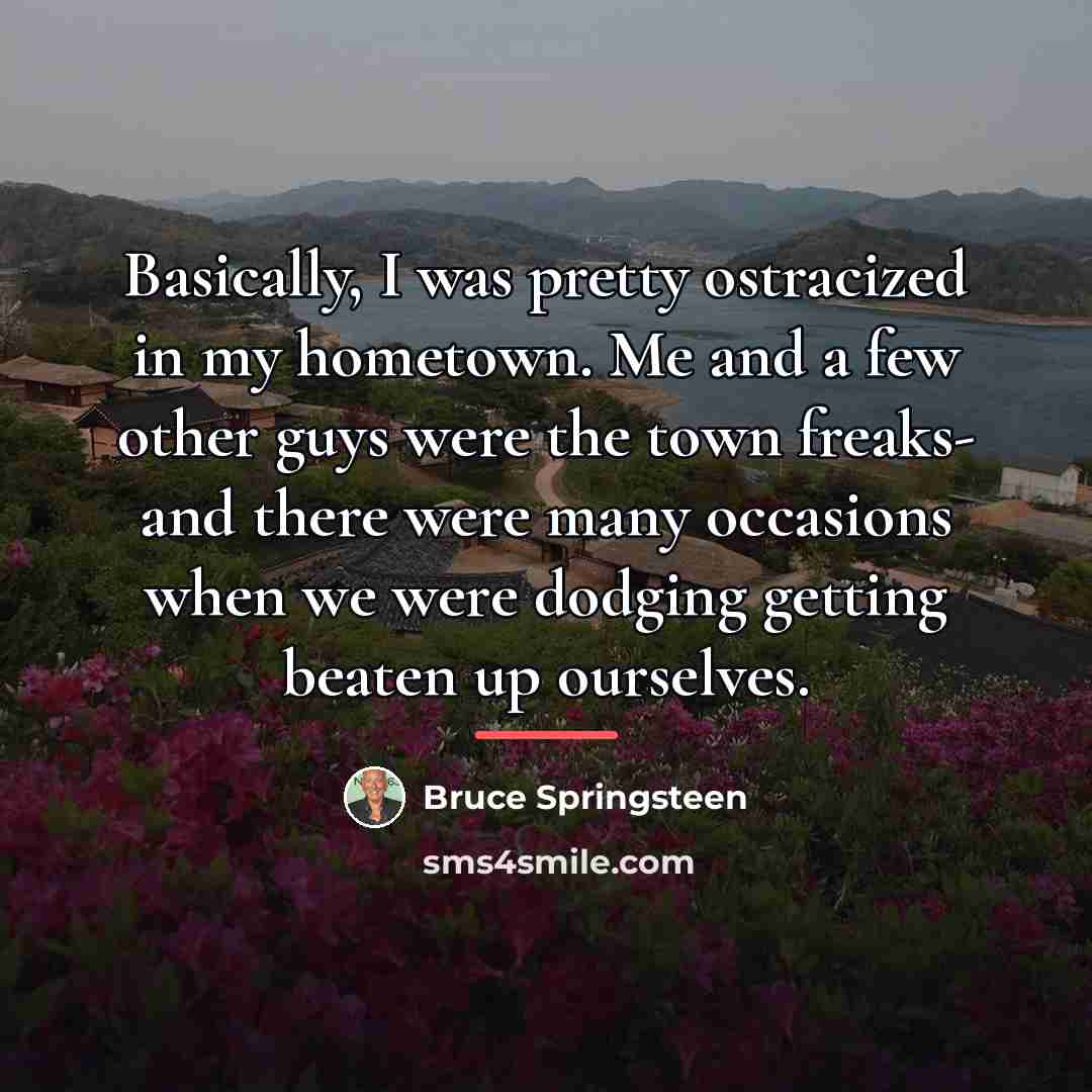 “Basically, I was pretty ostracized in my hometown. Me and…” quote by Bruce Springsteen