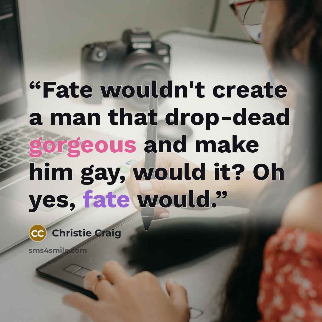 “Fate wouldn't create a man that drop-dead gorgeous and make him gay, would it? Oh yes, fate would.” quote by Christie Craig