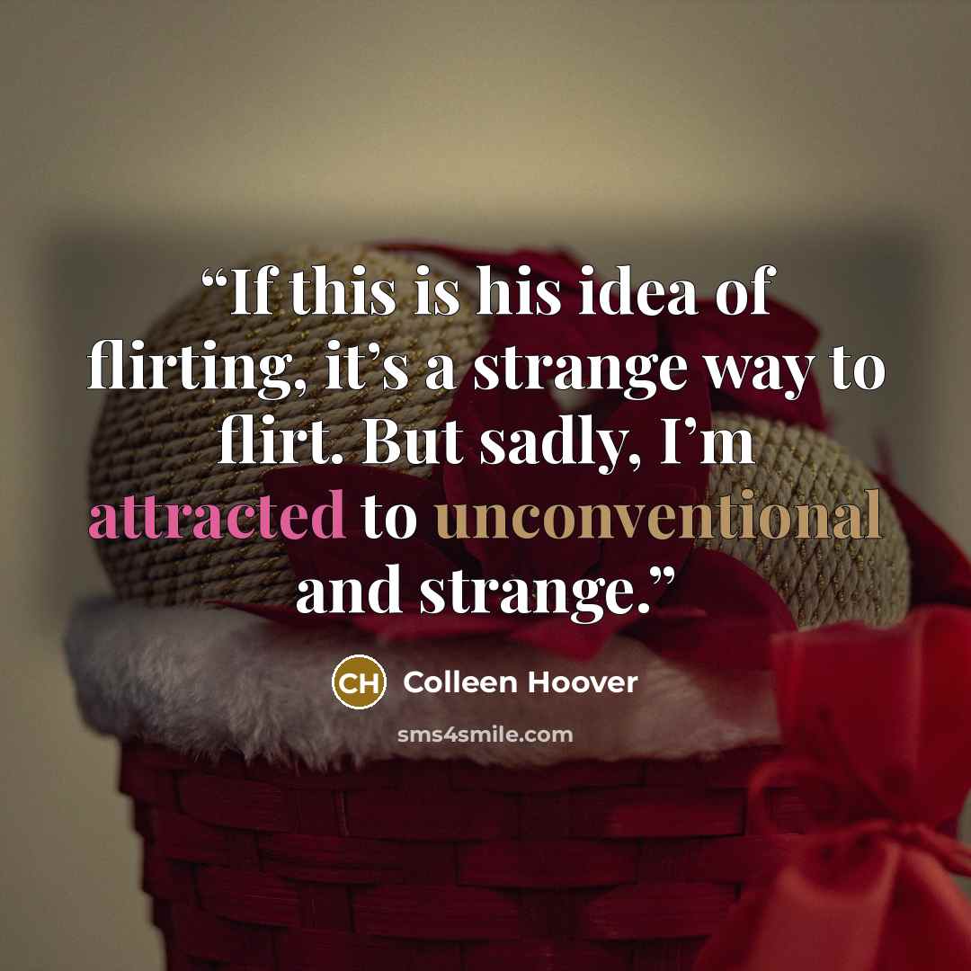 “If this is his idea of flirting, it’s a strange way to flirt. But sadly, I’m attracted to unconventional and strange.” quote by Colleen Hoover