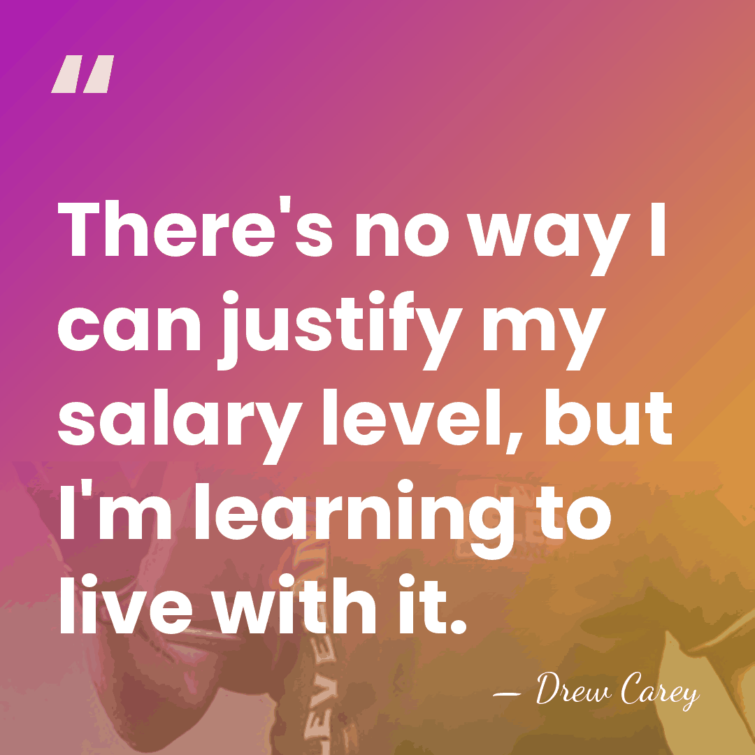 There's no way I can justify my salary level, but I'm learning&hellip; - Drew Carey