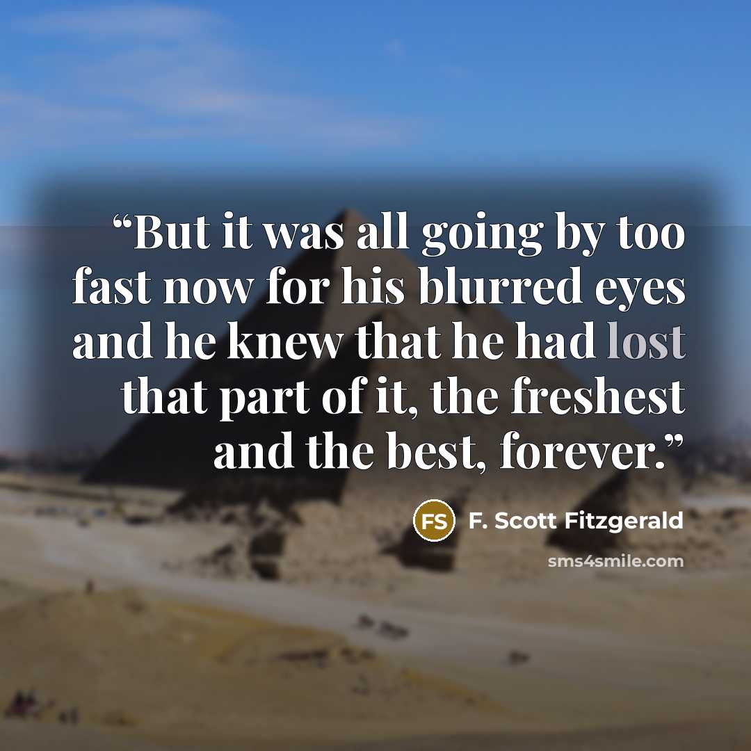 “But it was all going by too fast now for his blurred eyes and he knew that he had lost that part of it, the freshest and the best, forever.” quote by F. Scott Fitzgerald