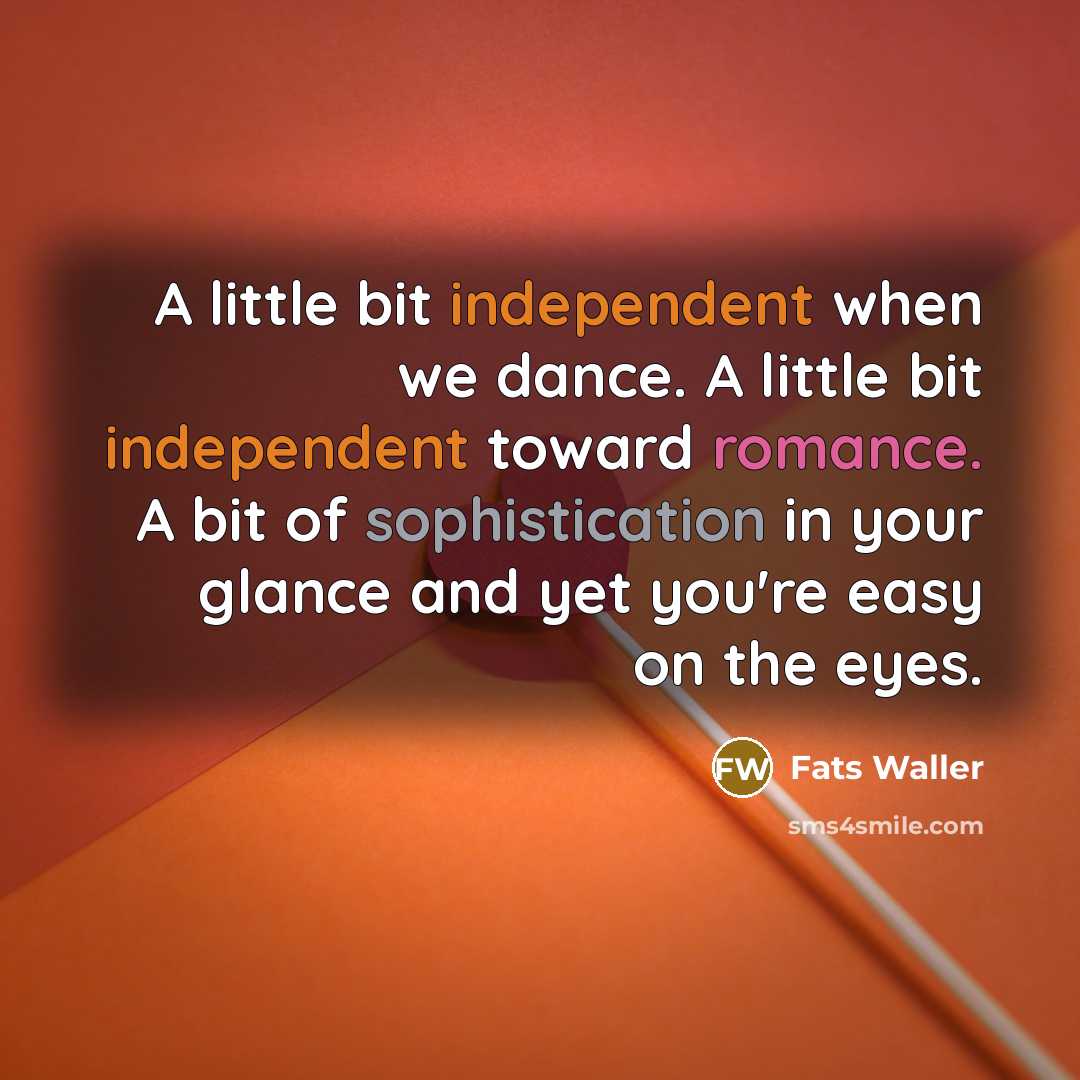 “A little bit independent when we dance. A little bit independent toward romance. A bit of sophistication in your glance and yet you're easy on the eyes.” quote by Fats Waller