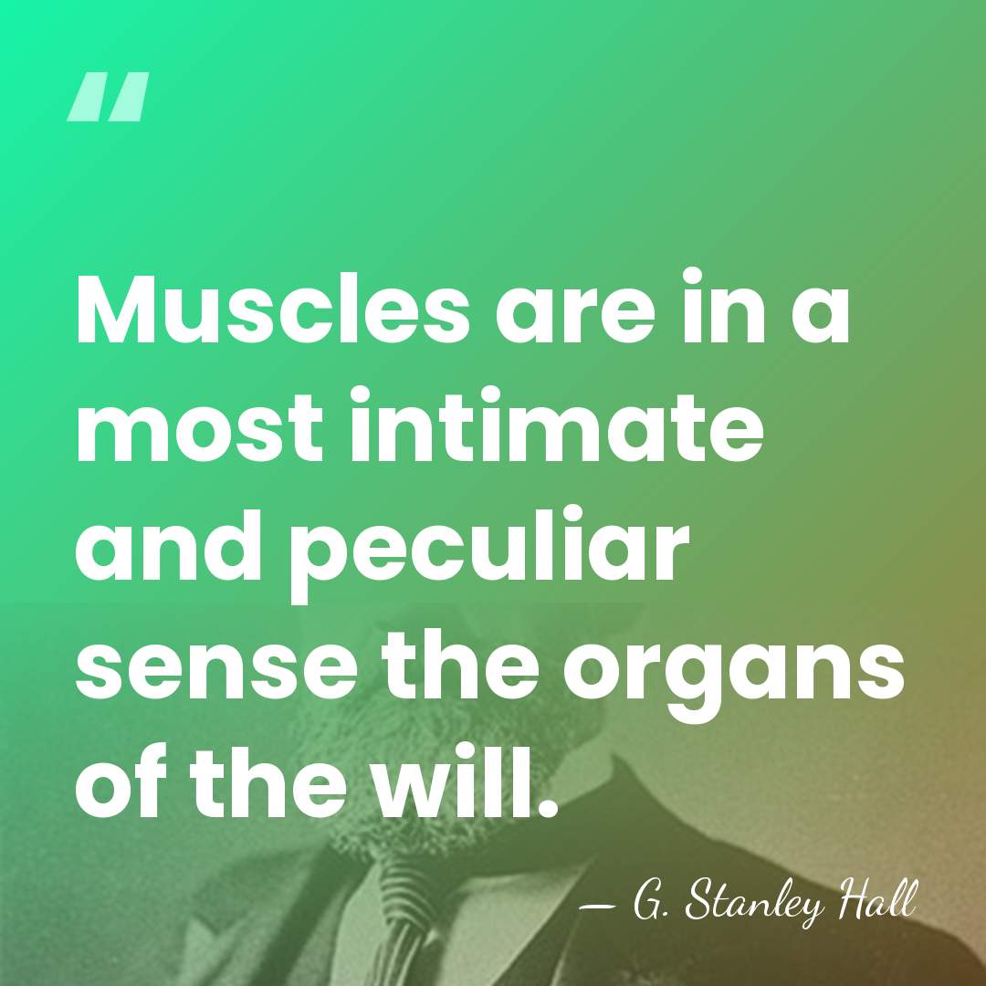 Muscles are in a most intimate and peculiar sense the organs of&hellip; - G. Stanley Hall