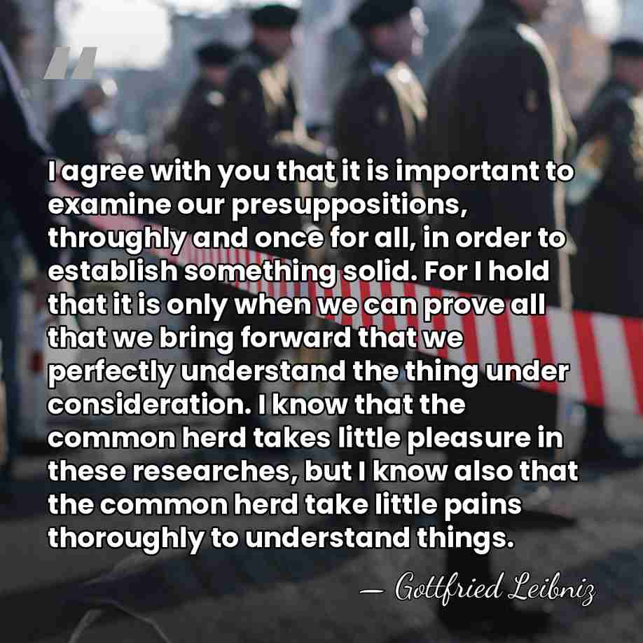 I agree with you that it is important to examine our presuppositions,&hellip; - Gottfried Leibniz
