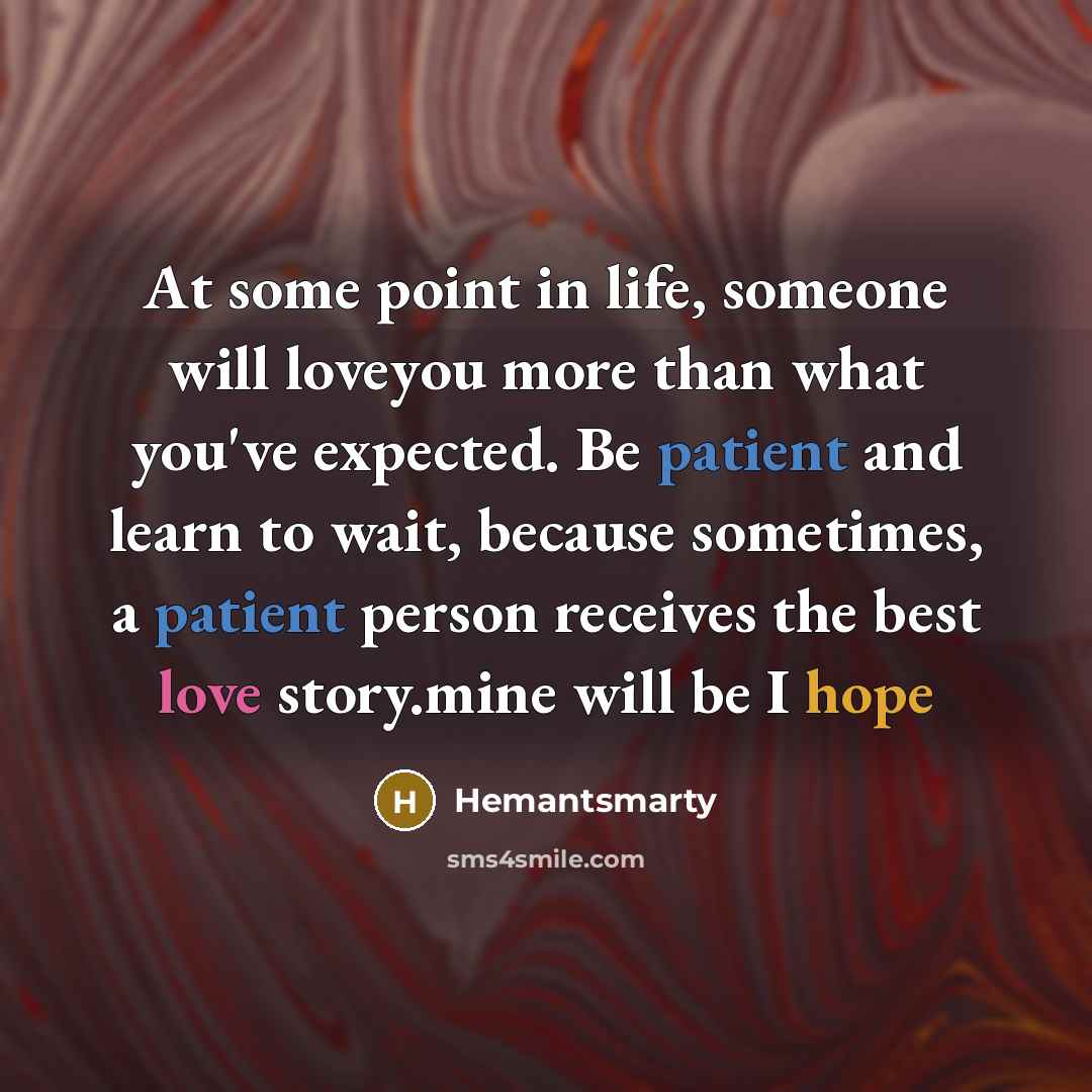 “At some point in life, someone will loveyou more than what you've expected. Be patient and learn to wait, because sometimes, a patient person receives the best love story.mine will be I hope” quote by Hemantsmarty