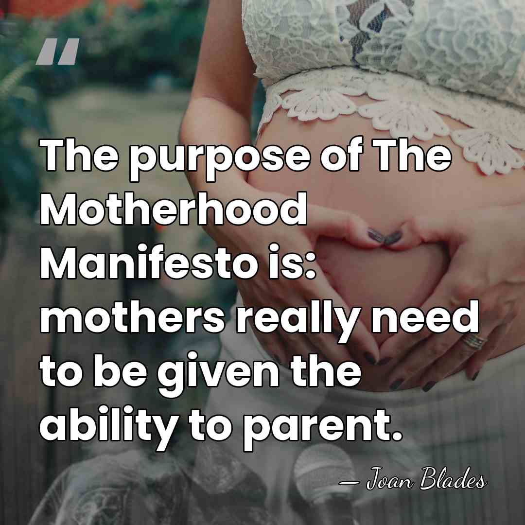 The purpose of The Motherhood Manifesto is: mothers really need to be&hellip; - Joan Blades