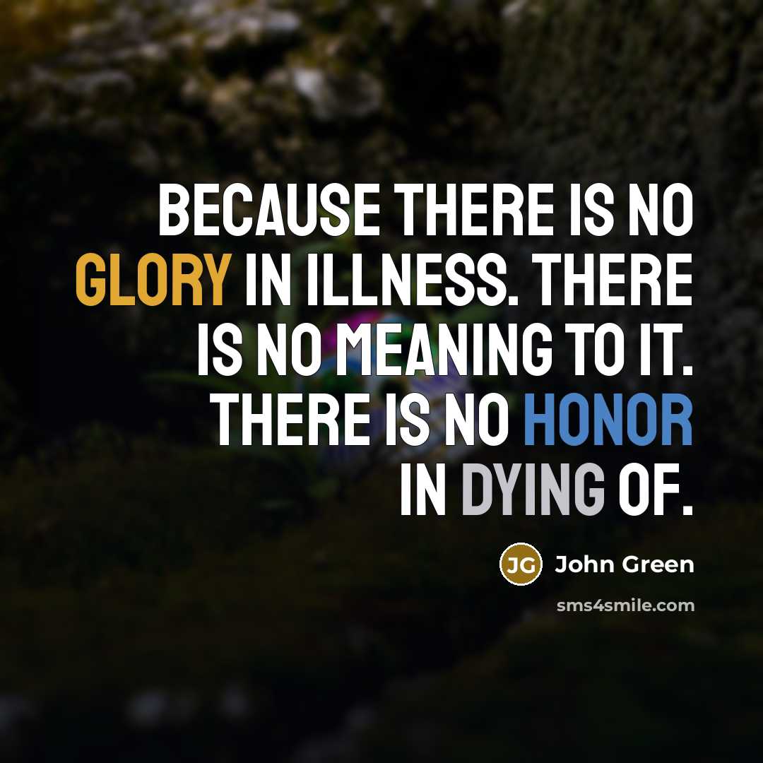 “Because there is no glory in illness. There is no…” quote by John Green