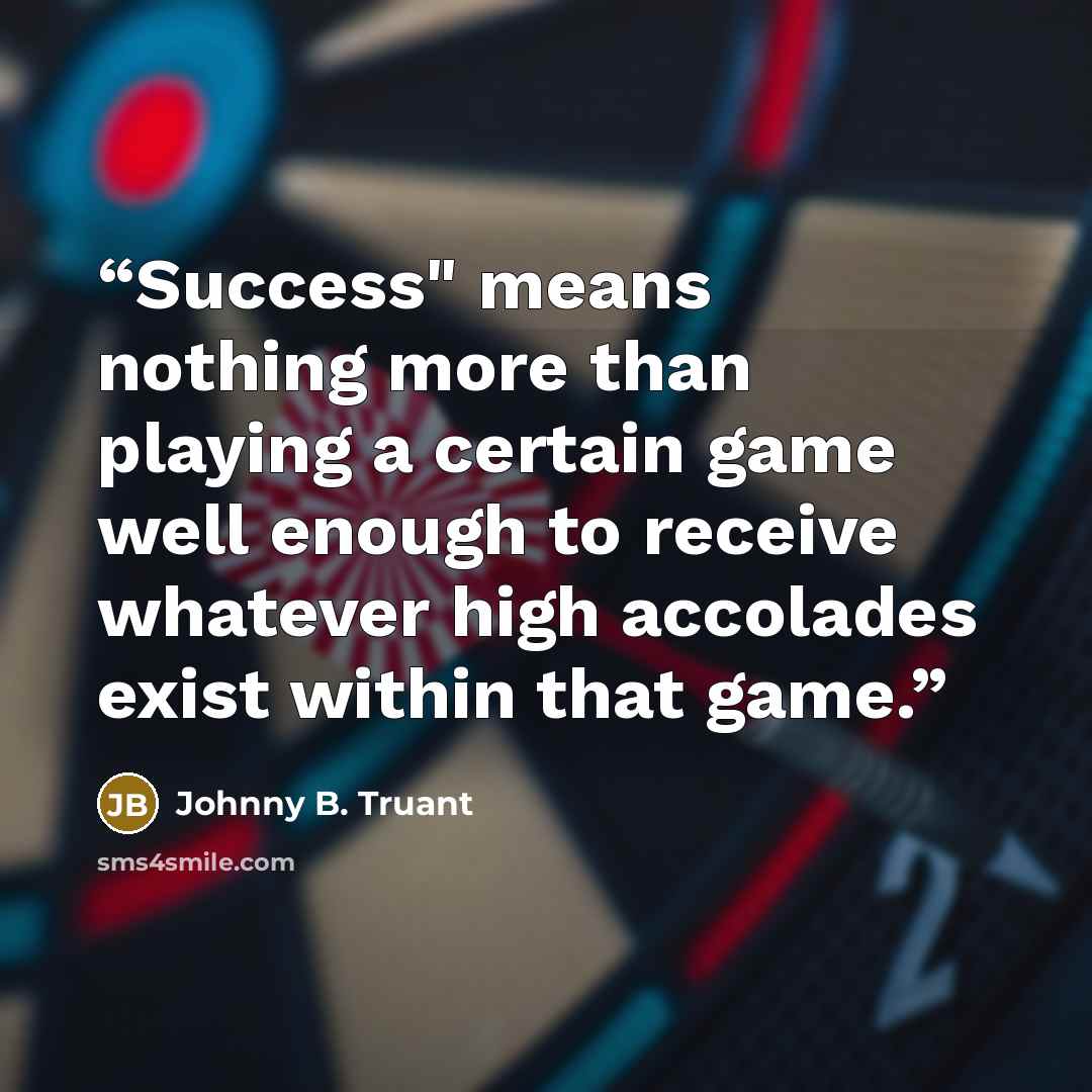 “Success" means nothing more than playing a certain game well enough to receive whatever high accolades exist within that game.” quote by Johnny B. Truant
