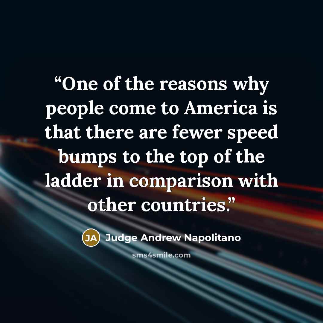 “One of the reasons why people come to America is that there are fewer speed bumps to the top of the ladder in comparison with other countries.” quote by Judge Andrew Napolitano