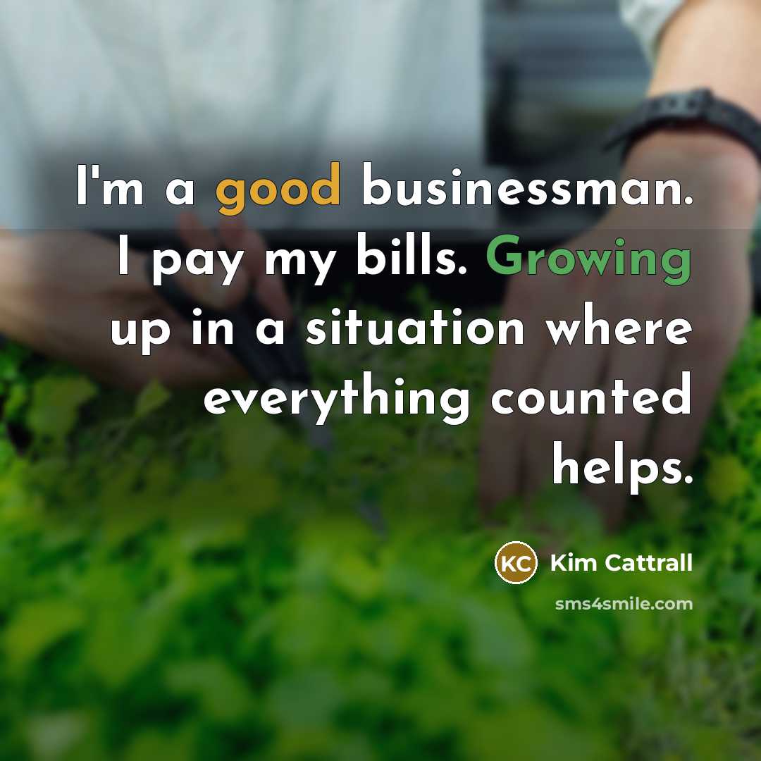 “I'm a good businessman. I pay my bills. Growing up…” quote by Kim Cattrall