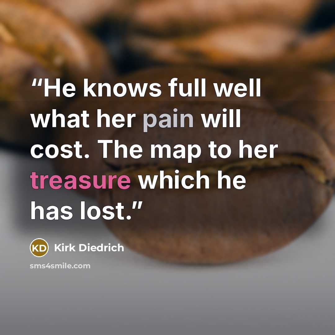 “He knows full well what her pain will cost. The map to her treasure which he has lost.” quote by Kirk Diedrich