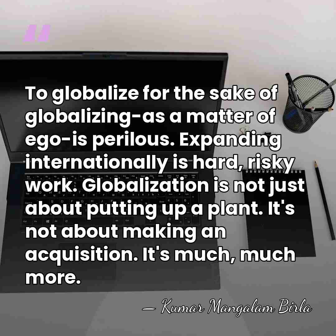 To globalize for the sake of globalizing-as a matter of ego-is perilous.&hellip; - Kumar Mangalam Birla