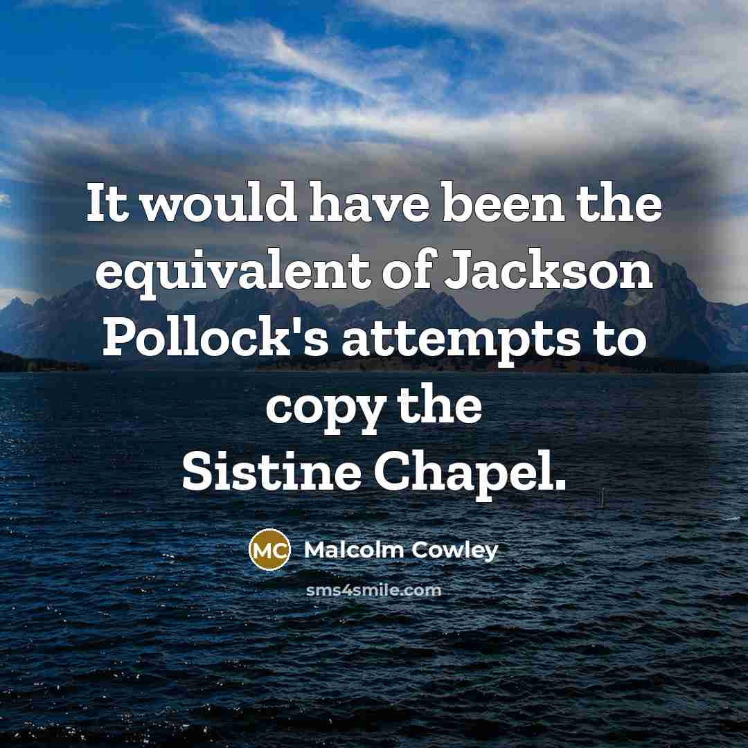 “It would have been the equivalent of Jackson Pollock's attempts to copy the Sistine Chapel.” quote by Malcolm Cowley