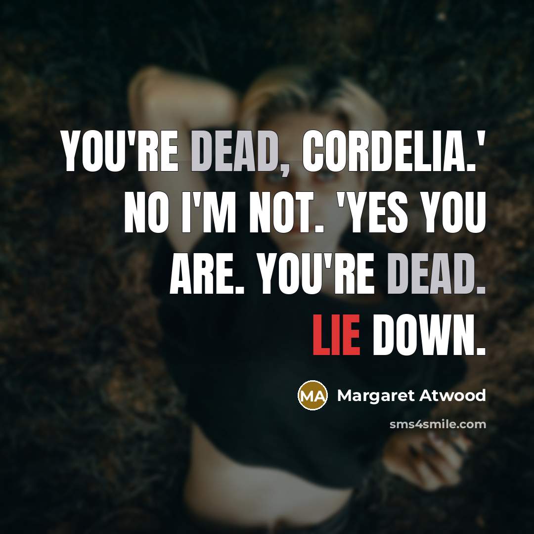 “You're dead, Cordelia.' No I'm not. 'Yes you are. You're dead. Lie down.” quote by Margaret Atwood