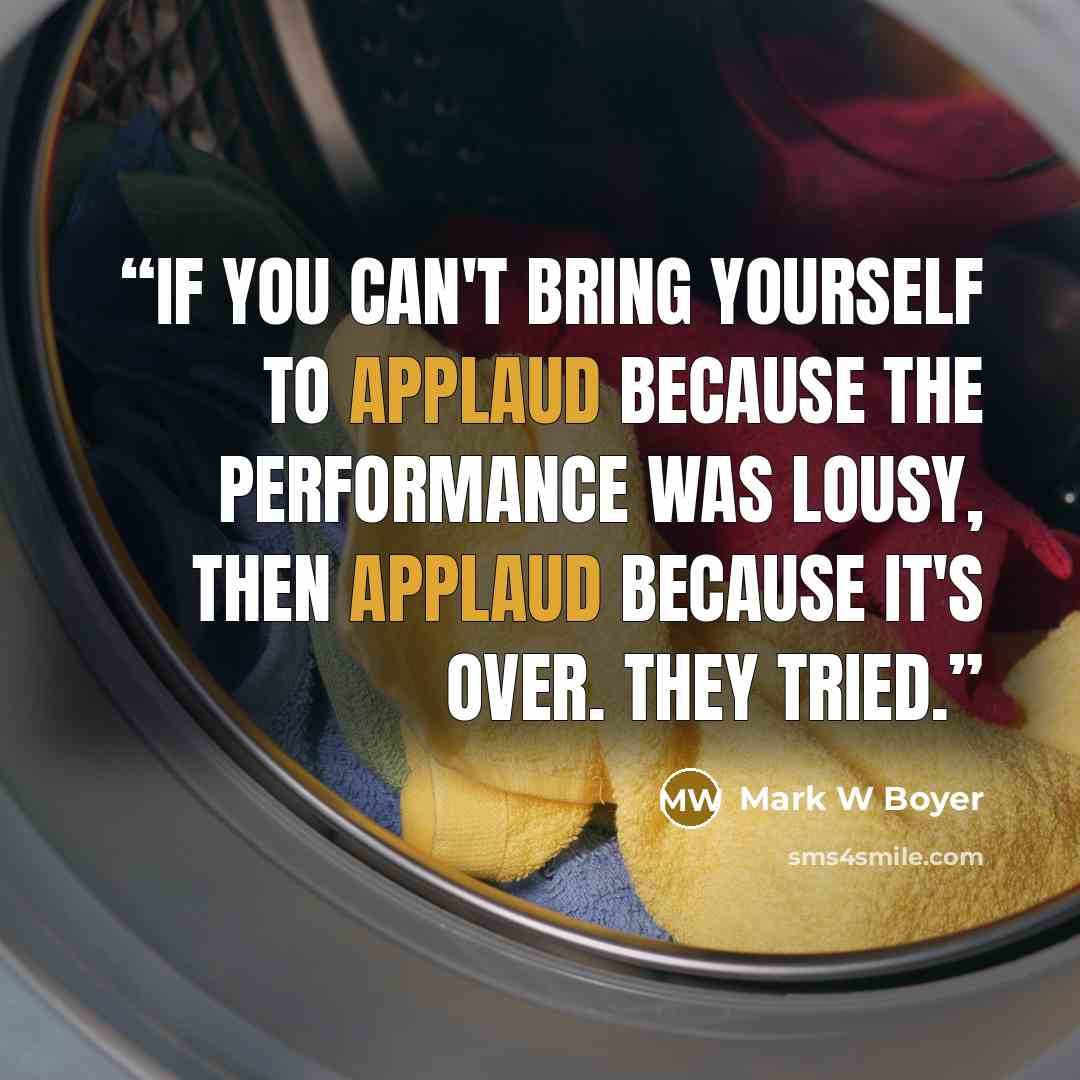 “If you can't bring yourself to applaud because the performance was lousy, then applaud because it's over. They tried.” quote by Mark W Boyer