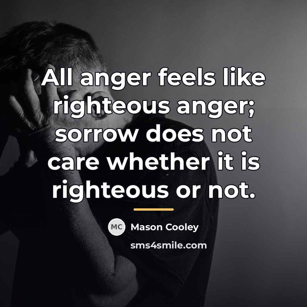 “All anger feels like righteous anger; sorrow does not care…” quote by Mason Cooley