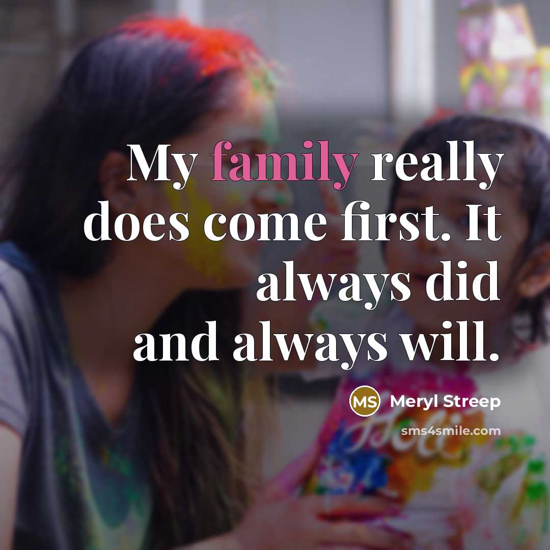 “My family really does come first. It always did and…” quote by Meryl Streep