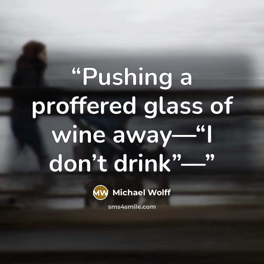 “Pushing a proffered glass of wine away—“I don’t drink”—” quote by Michael Wolff