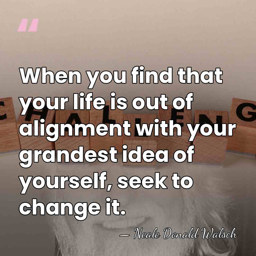 When you find that your life is out of alignment with your&hellip; - Neale Donald Walsch