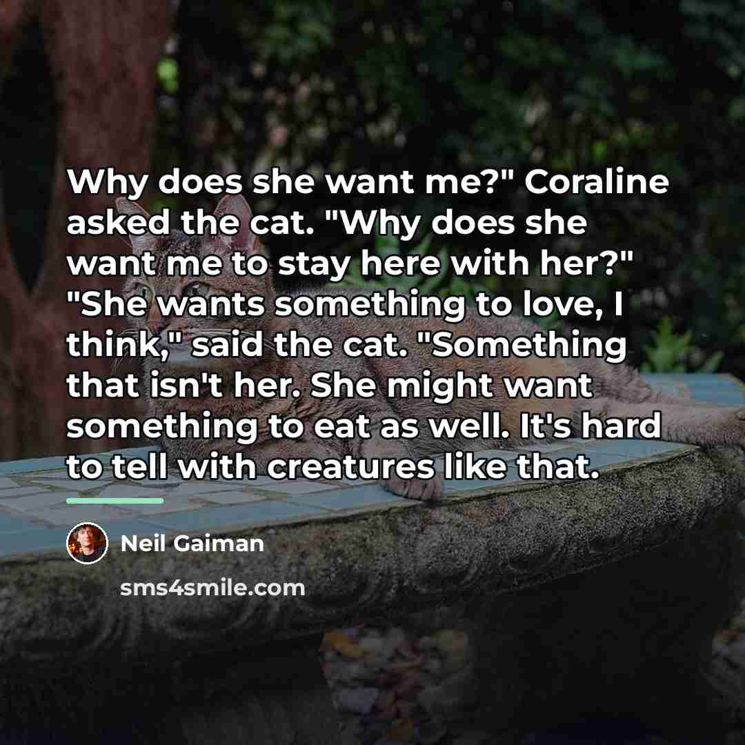“Why does she want me?" Coraline asked the cat. "Why…” quote by Neil Gaiman