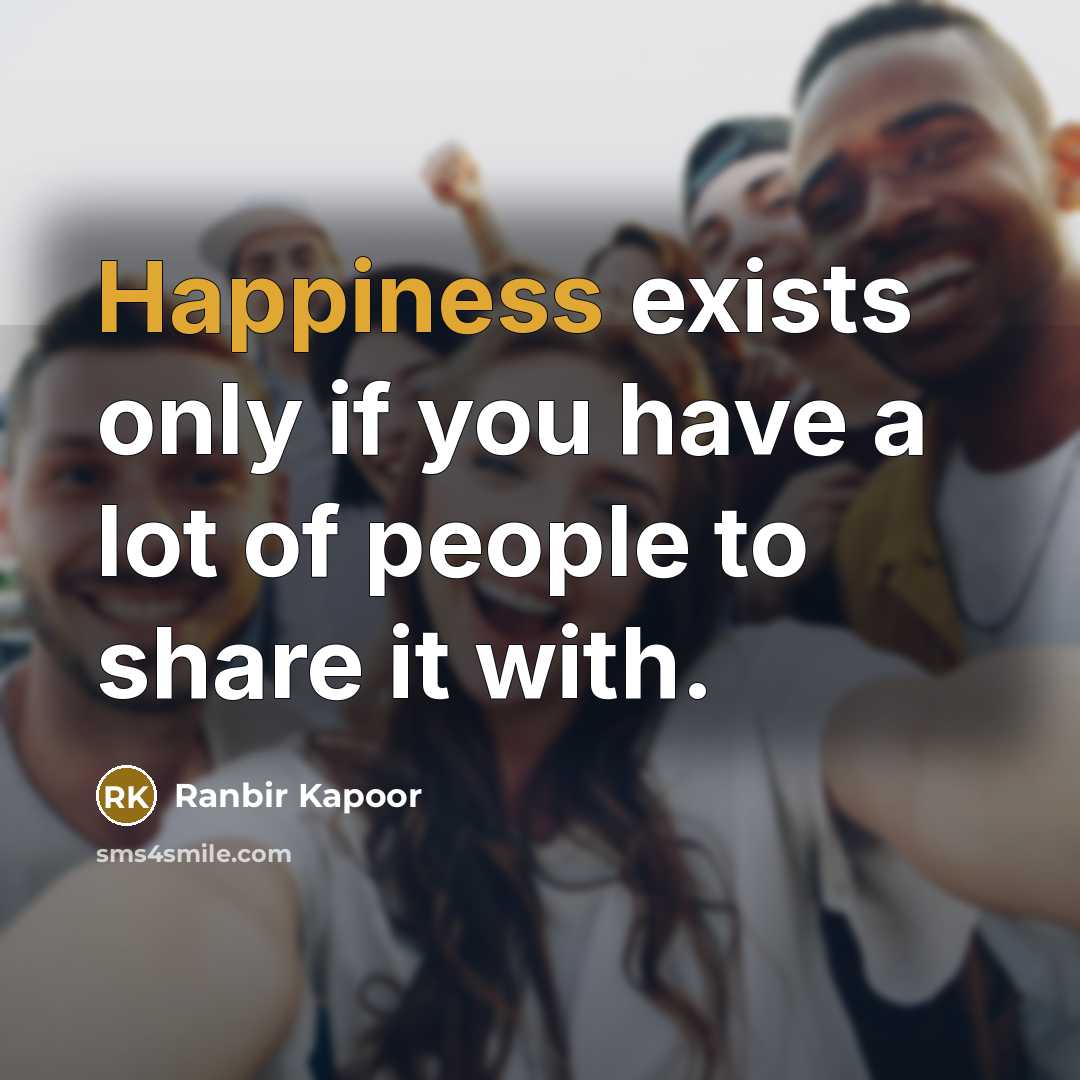 “Happiness exists only if you have a lot of people to share it with.” quote by Ranbir Kapoor