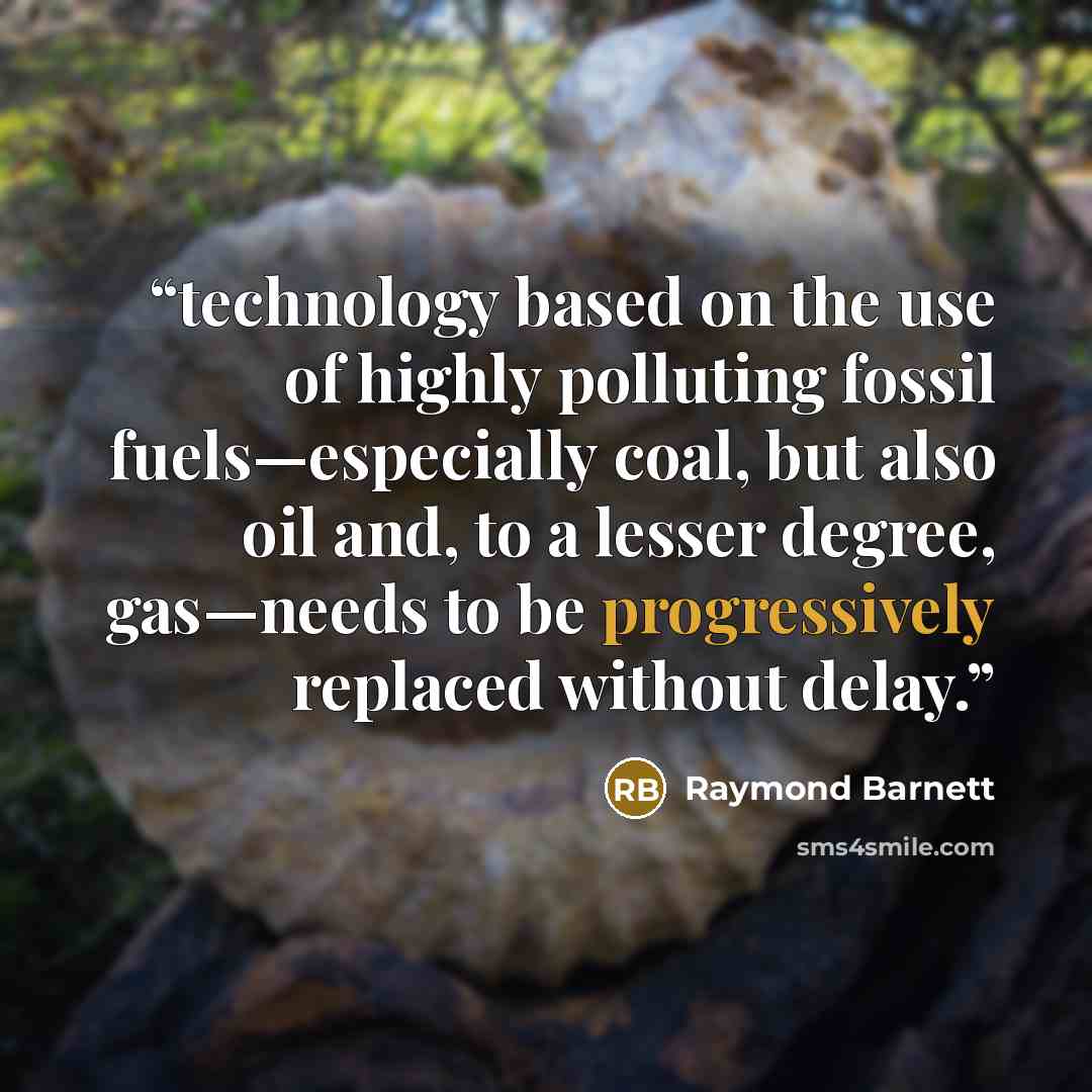 “technology based on the use of highly polluting fossil fuels—especially coal, but also oil and, to a lesser degree, gas—needs to be progressively replaced without delay.” quote by Raymond Barnett