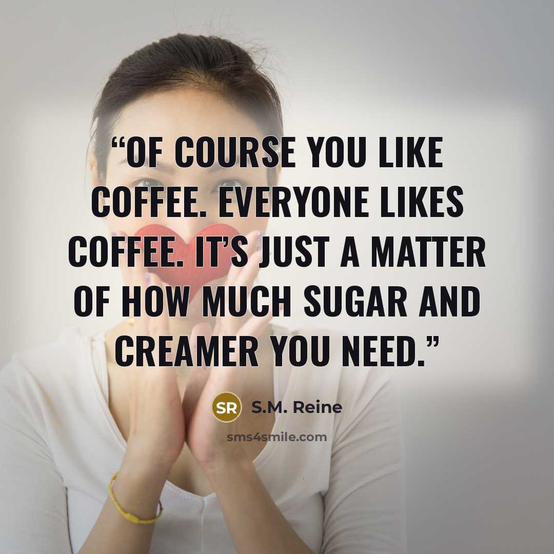 “Of course you like coffee. Everyone likes coffee. It’s just a matter of how much sugar and creamer you need.” quote by S.M. Reine