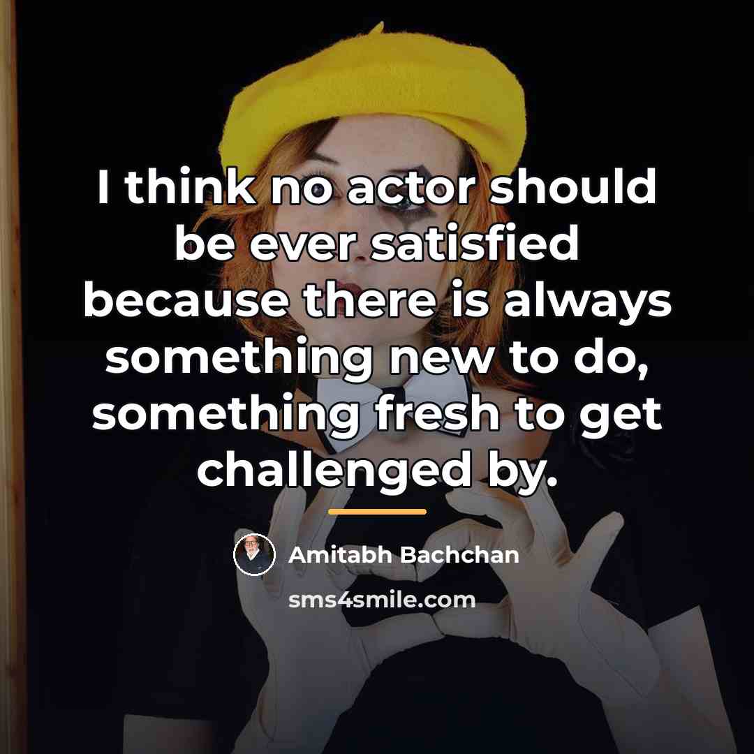 “I think no actor should be ever satisfied because there…” quote by Amitabh Bachchan